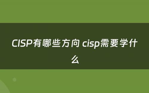 CISP有哪些方向 cisp需要学什么