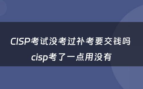 CISP考试没考过补考要交钱吗 cisp考了一点用没有