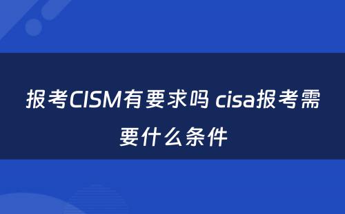报考CISM有要求吗 cisa报考需要什么条件