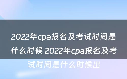 2022年cpa报名及考试时间是什么时候 2022年cpa报名及考试时间是什么时候出