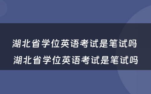 湖北省学位英语考试是笔试吗 湖北省学位英语考试是笔试吗