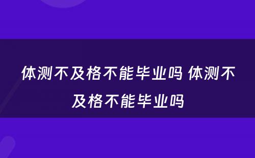 体测不及格不能毕业吗 体测不及格不能毕业吗