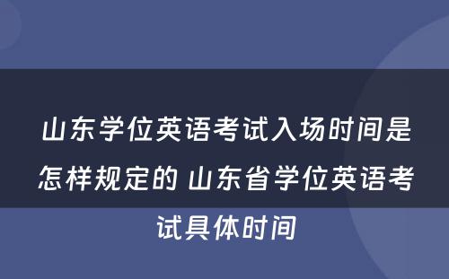 山东学位英语考试入场时间是怎样规定的 山东省学位英语考试具体时间