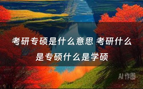 考研专硕是什么意思 考研什么是专硕什么是学硕