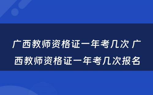 广西教师资格证一年考几次 广西教师资格证一年考几次报名