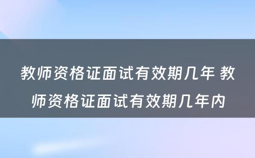 教师资格证面试有效期几年 教师资格证面试有效期几年内