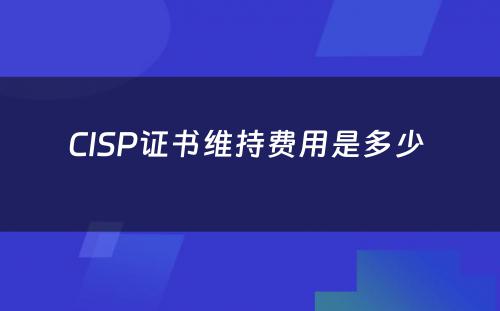 CISP证书维持费用是多少 