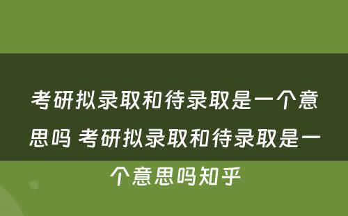 考研拟录取和待录取是一个意思吗 考研拟录取和待录取是一个意思吗知乎