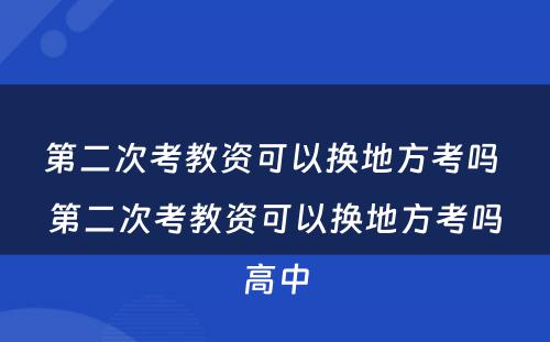 第二次考教资可以换地方考吗 第二次考教资可以换地方考吗高中