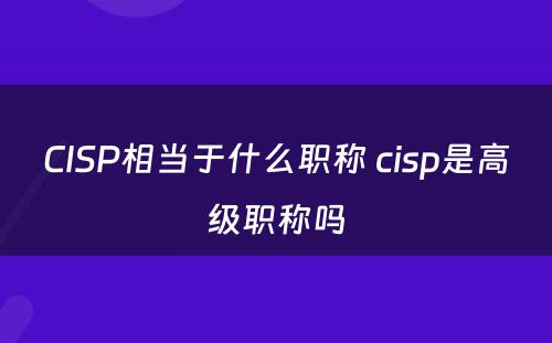 CISP相当于什么职称 cisp是高级职称吗