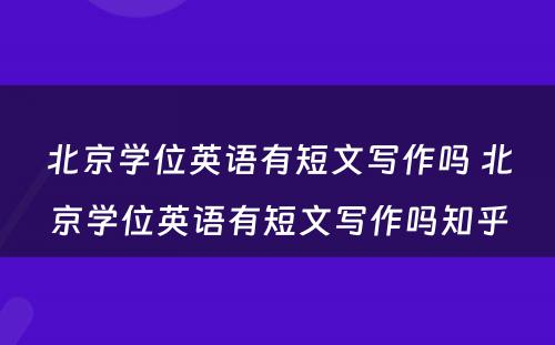 北京学位英语有短文写作吗 北京学位英语有短文写作吗知乎