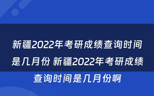 新疆2022年考研成绩查询时间是几月份 新疆2022年考研成绩查询时间是几月份啊
