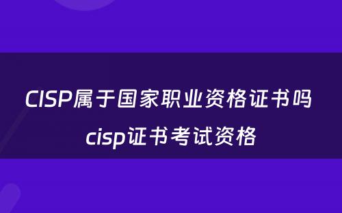 CISP属于国家职业资格证书吗 cisp证书考试资格