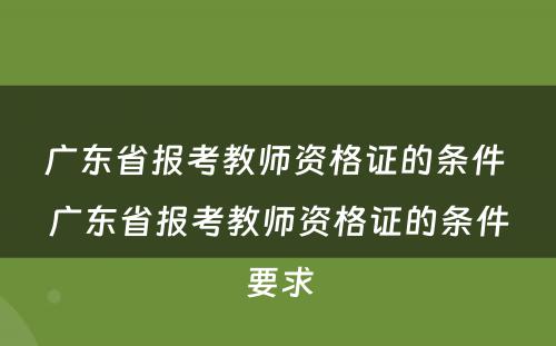 广东省报考教师资格证的条件 广东省报考教师资格证的条件要求