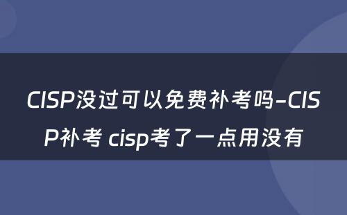 CISP没过可以免费补考吗-CISP补考 cisp考了一点用没有