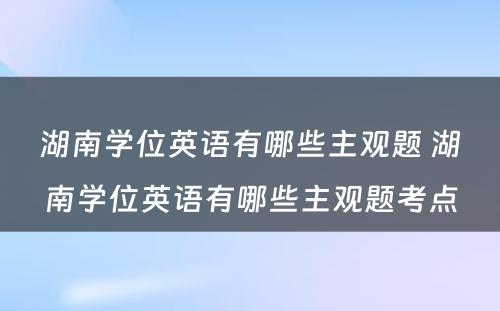 湖南学位英语有哪些主观题 湖南学位英语有哪些主观题考点