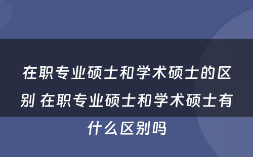 在职专业硕士和学术硕士的区别 在职专业硕士和学术硕士有什么区别吗