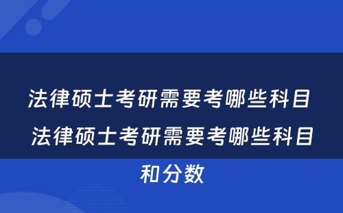 法律硕士考研需要考哪些科目 法律硕士考研需要考哪些科目和分数