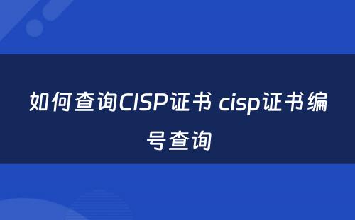 如何查询CISP证书 cisp证书编号查询