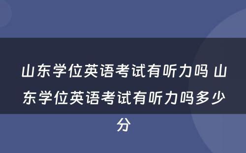 山东学位英语考试有听力吗 山东学位英语考试有听力吗多少分