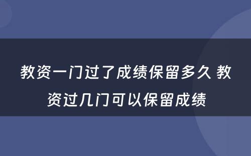 教资一门过了成绩保留多久 教资过几门可以保留成绩