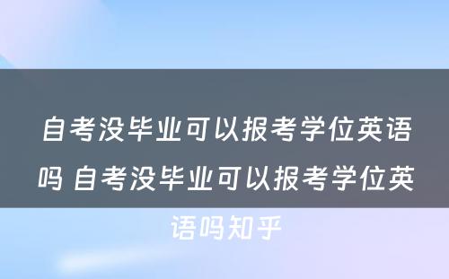 自考没毕业可以报考学位英语吗 自考没毕业可以报考学位英语吗知乎