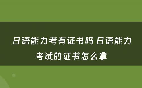 日语能力考有证书吗 日语能力考试的证书怎么拿