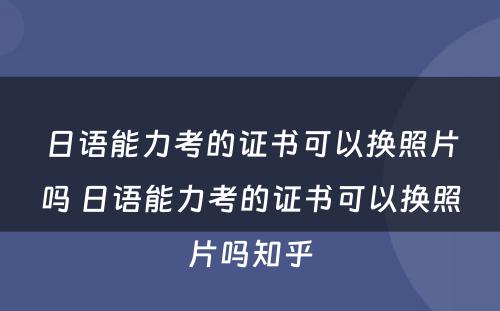 日语能力考的证书可以换照片吗 日语能力考的证书可以换照片吗知乎