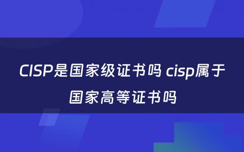 CISP是国家级证书吗 cisp属于国家高等证书吗