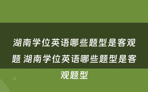 湖南学位英语哪些题型是客观题 湖南学位英语哪些题型是客观题型