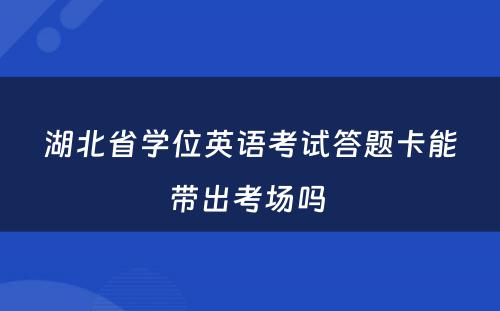 湖北省学位英语考试答题卡能带出考场吗 