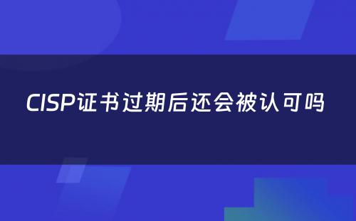 CISP证书过期后还会被认可吗 