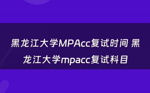 黑龙江大学MPAcc复试时间 黑龙江大学mpacc复试科目