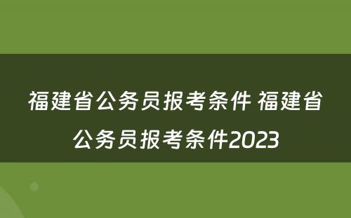福建省公务员报考条件 福建省公务员报考条件2023