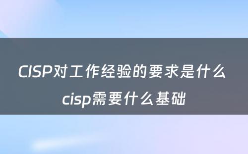 CISP对工作经验的要求是什么 cisp需要什么基础