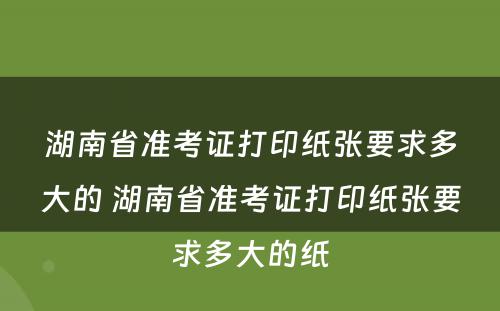 湖南省准考证打印纸张要求多大的 湖南省准考证打印纸张要求多大的纸
