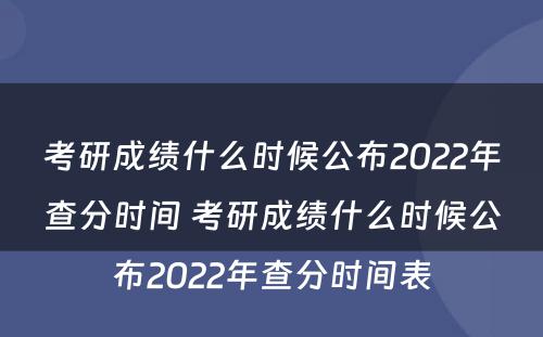 考研成绩什么时候公布2022年查分时间 考研成绩什么时候公布2022年查分时间表