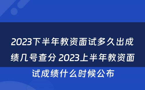 2023下半年教资面试多久出成绩几号查分 2023上半年教资面试成绩什么时候公布