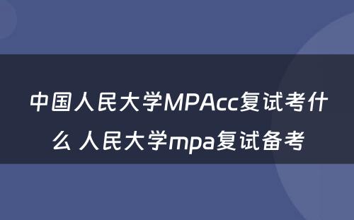中国人民大学MPAcc复试考什么 人民大学mpa复试备考