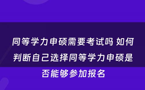 同等学力申硕需要考试吗 如何判断自己选择同等学力申硕是否能够参加报名