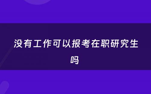 没有工作可以报考在职研究生吗 