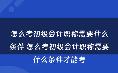 怎么考初级会计职称需要什么条件 怎么考初级会计职称需要什么条件才能考