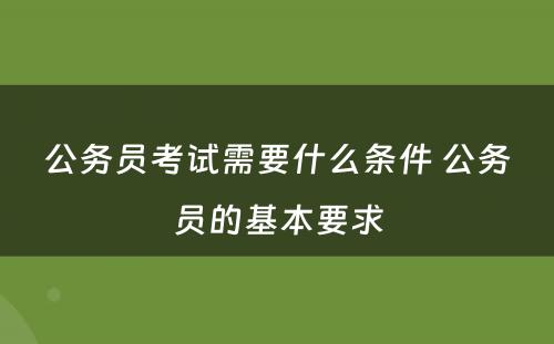 公务员考试需要什么条件 公务员的基本要求