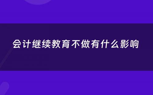 会计继续教育不做有什么影响 