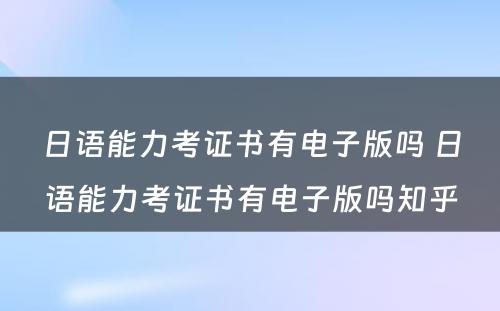 日语能力考证书有电子版吗 日语能力考证书有电子版吗知乎