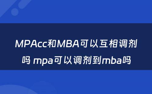 MPAcc和MBA可以互相调剂吗 mpa可以调剂到mba吗
