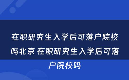 在职研究生入学后可落户院校吗北京 在职研究生入学后可落户院校吗