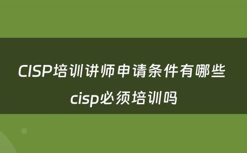 CISP培训讲师申请条件有哪些 cisp必须培训吗