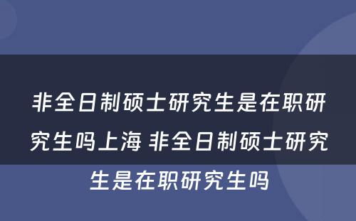 非全日制硕士研究生是在职研究生吗上海 非全日制硕士研究生是在职研究生吗