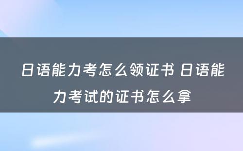 日语能力考怎么领证书 日语能力考试的证书怎么拿